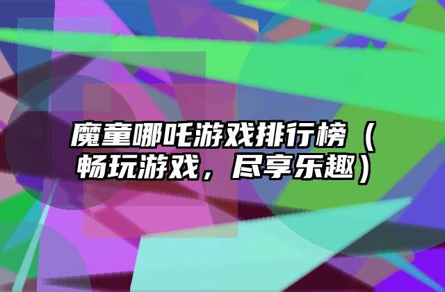 魔童哪吒游戏排行榜（畅玩游戏，尽享乐趣）