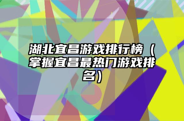 湖北宜昌游戏排行榜（掌握宜昌最热门游戏排名）