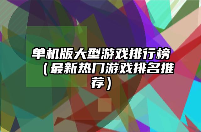 单机版大型游戏排行榜（最新热门游戏排名推荐）