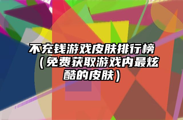 不充钱游戏皮肤排行榜（免费获取游戏内最炫酷的皮肤）