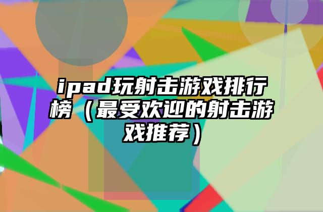 ipad玩射击游戏排行榜（最受欢迎的射击游戏推荐）