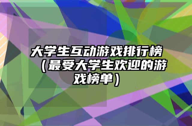 大学生互动游戏排行榜（最受大学生欢迎的游戏榜单）