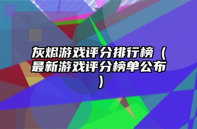 灰烬游戏评分排行榜（最新游戏评分榜单公布）