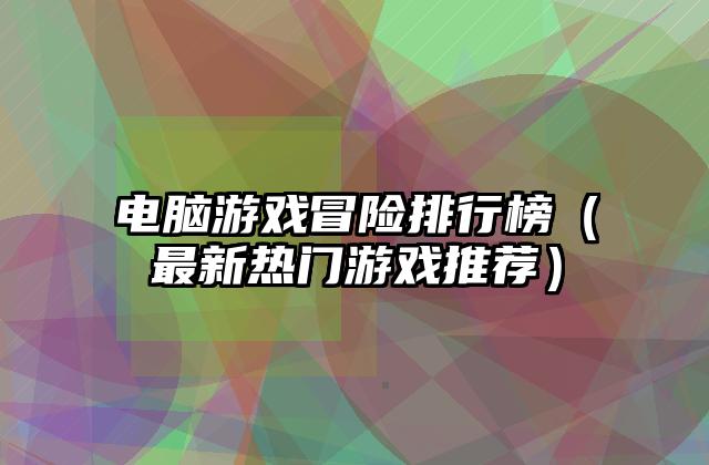 电脑游戏冒险排行榜（最新热门游戏推荐）