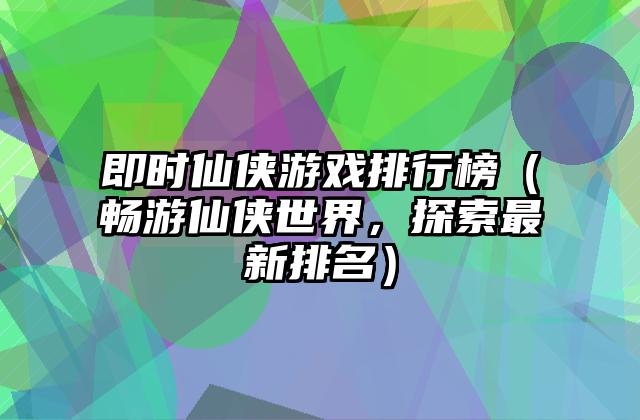 即时仙侠游戏排行榜（畅游仙侠世界，探索最新排名）