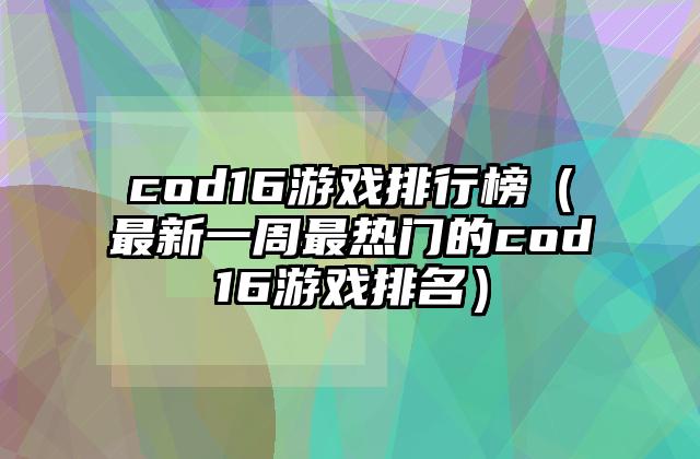 cod16游戏排行榜（最新一周最热门的cod16游戏排名）