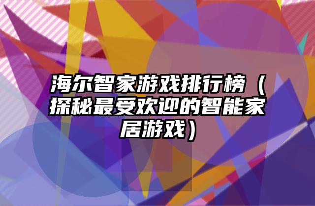 海尔智家游戏排行榜（探秘最受欢迎的智能家居游戏）