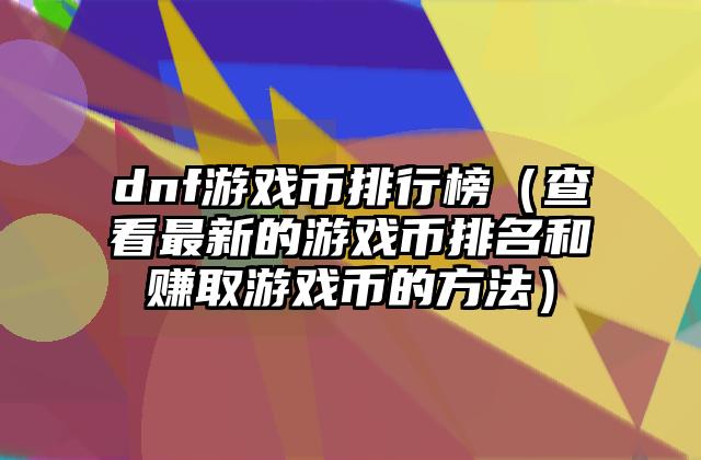 dnf游戏币排行榜（查看最新的游戏币排名和赚取游戏币的方法）