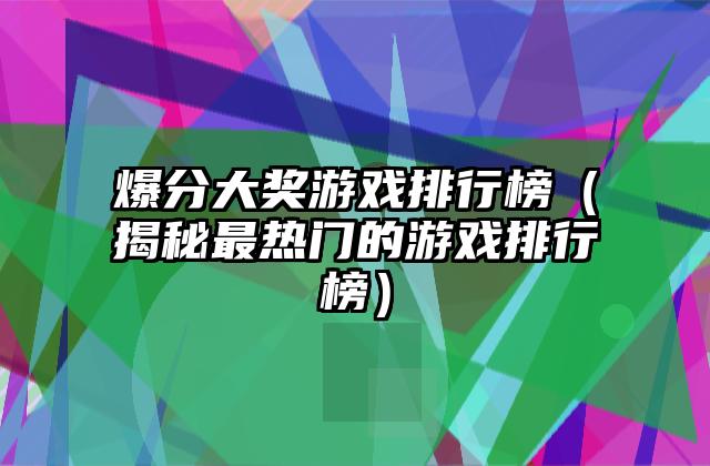 爆分大奖游戏排行榜（揭秘最热门的游戏排行榜）