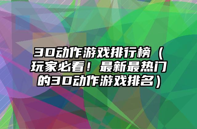 3D动作游戏排行榜（玩家必看！最新最热门的3D动作游戏排名）