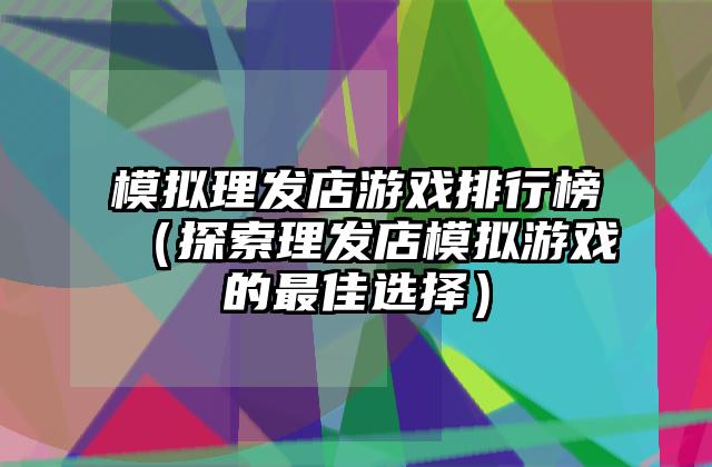 模拟理发店游戏排行榜（探索理发店模拟游戏的最佳选择）