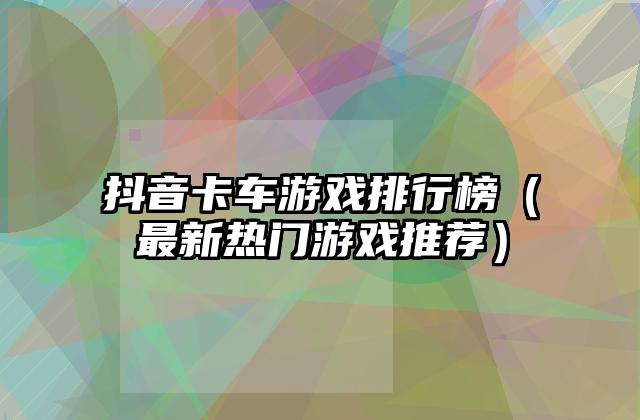 抖音卡车游戏排行榜（最新热门游戏推荐）