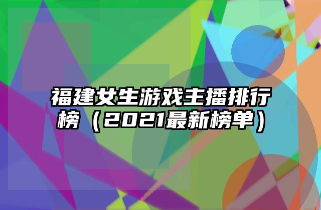 福建女生游戏主播排行榜（2021最新榜单）