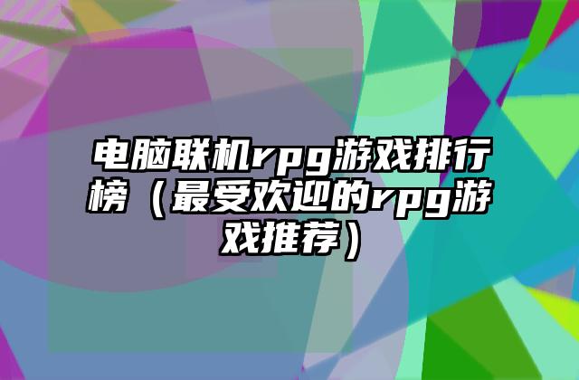 电脑联机rpg游戏排行榜（最受欢迎的rpg游戏推荐）