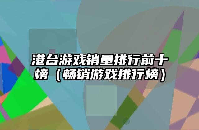 港台游戏销量排行前十榜（畅销游戏排行榜）