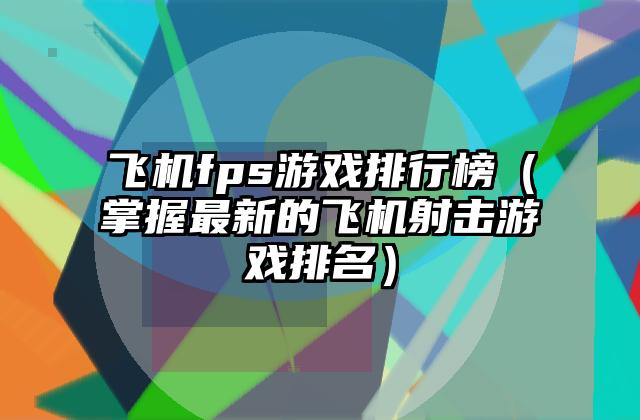 飞机fps游戏排行榜（掌握最新的飞机射击游戏排名）