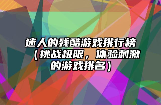 迷人的残酷游戏排行榜（挑战极限，体验刺激的游戏排名）