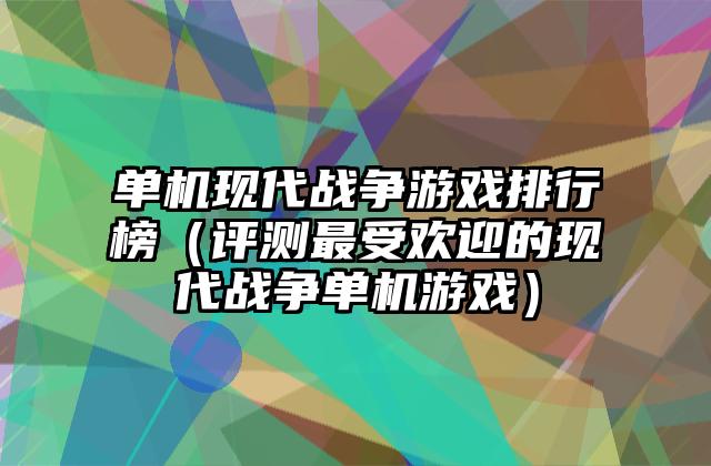 单机现代战争游戏排行榜（评测最受欢迎的现代战争单机游戏）