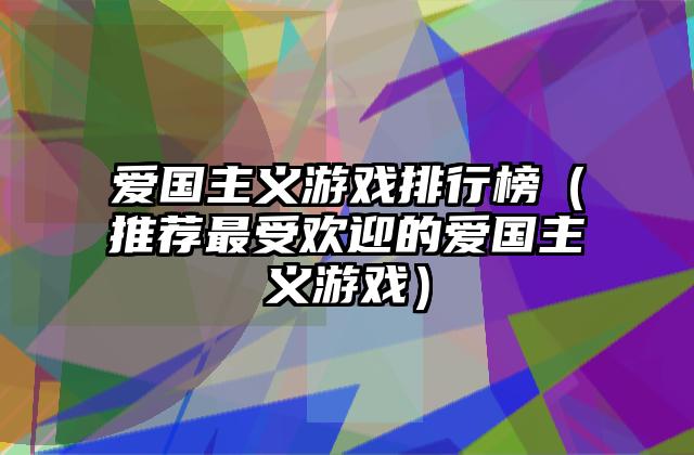 爱国主义游戏排行榜（推荐最受欢迎的爱国主义游戏）