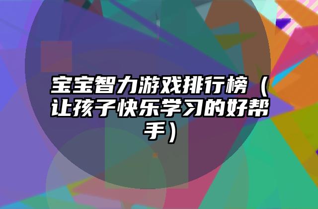 宝宝智力游戏排行榜（让孩子快乐学习的好帮手）