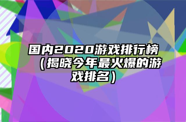 国内2020游戏排行榜（揭晓今年最火爆的游戏排名）