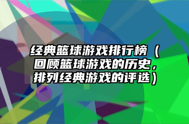 经典篮球游戏排行榜（回顾篮球游戏的历史，排列经典游戏的评选）