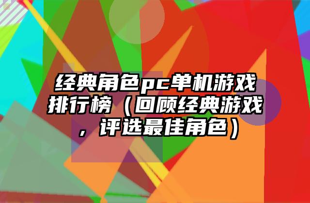 经典角色pc单机游戏排行榜（回顾经典游戏，评选最佳角色）
