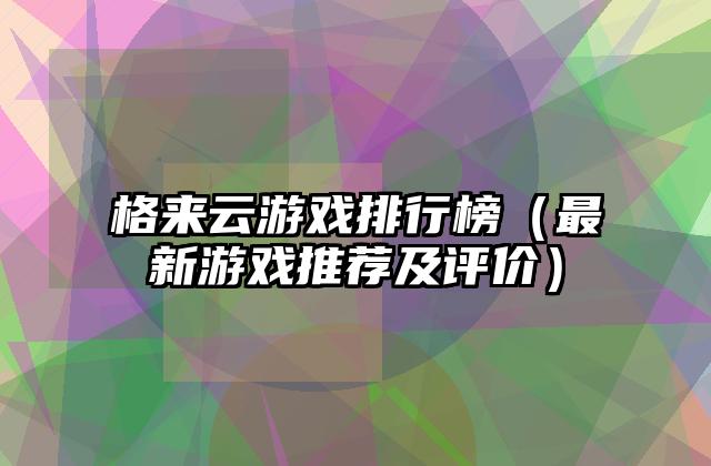 格来云游戏排行榜（最新游戏推荐及评价）