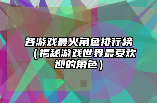 各游戏最火角色排行榜（揭秘游戏世界最受欢迎的角色）