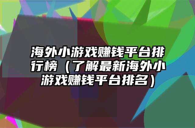 海外小游戏赚钱平台排行榜（了解最新海外小游戏赚钱平台排名）