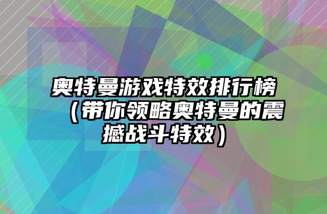 奥特曼游戏特效排行榜（带你领略奥特曼的震撼战斗特效）