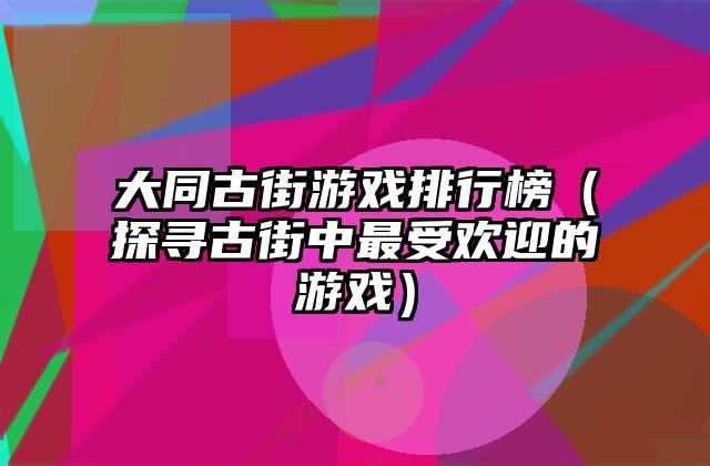 大同古街游戏排行榜（探寻古街中最受欢迎的游戏）