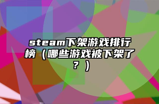 steam下架游戏排行榜（哪些游戏被下架了？）