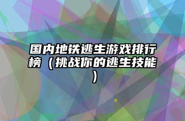 国内地铁逃生游戏排行榜（挑战你的逃生技能）