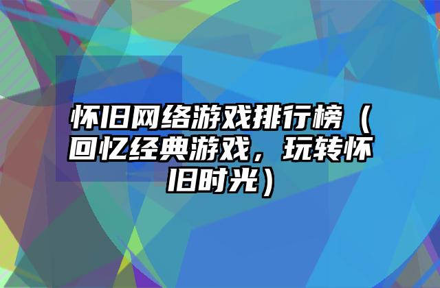 怀旧网络游戏排行榜（回忆经典游戏，玩转怀旧时光）