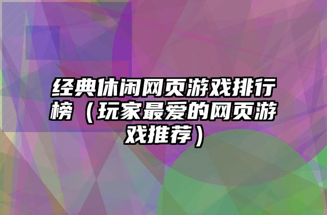 经典休闲网页游戏排行榜（玩家最爱的网页游戏推荐）