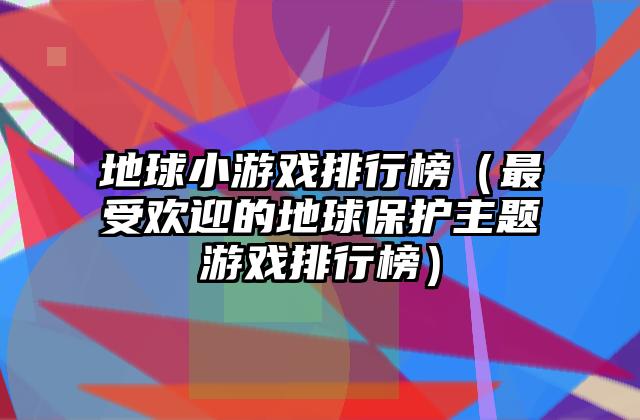 地球小游戏排行榜（最受欢迎的地球保护主题游戏排行榜）