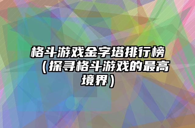 格斗游戏金字塔排行榜（探寻格斗游戏的最高境界）