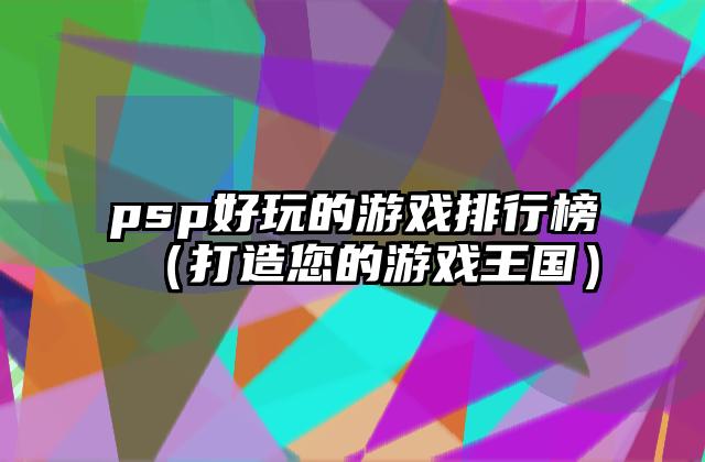 psp好玩的游戏排行榜（打造您的游戏王国）