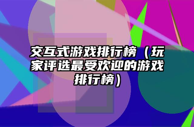 交互式游戏排行榜（玩家评选最受欢迎的游戏排行榜）