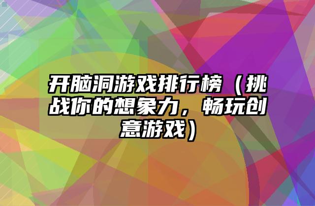 开脑洞游戏排行榜（挑战你的想象力，畅玩创意游戏）