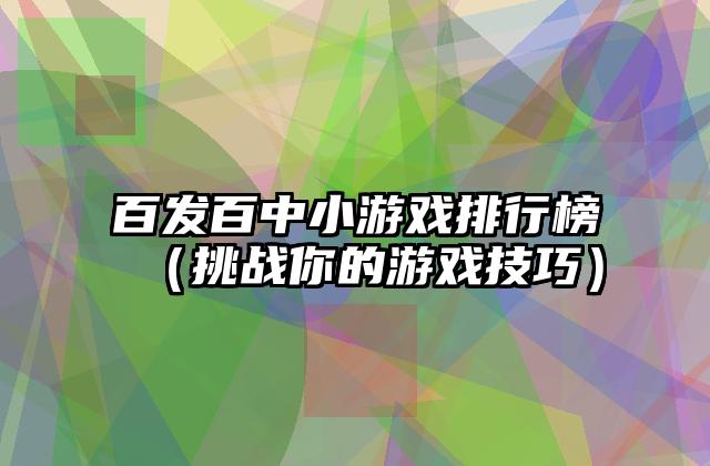 百发百中小游戏排行榜（挑战你的游戏技巧）
