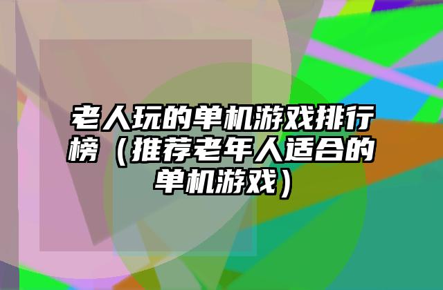 老人玩的单机游戏排行榜（推荐老年人适合的单机游戏）