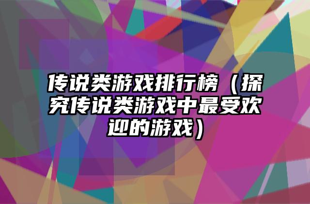 传说类游戏排行榜（探究传说类游戏中最受欢迎的游戏）