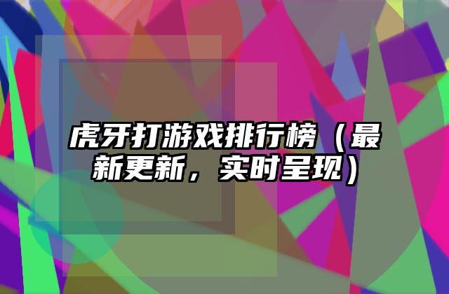 虎牙打游戏排行榜（最新更新，实时呈现）