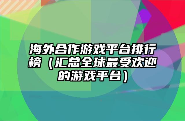 海外合作游戏平台排行榜（汇总全球最受欢迎的游戏平台）
