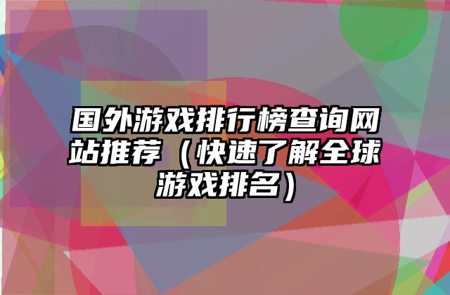 国外游戏排行榜查询网站推荐（快速了解全球游戏排名）