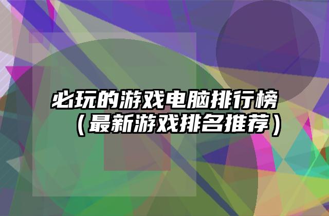必玩的游戏电脑排行榜（最新游戏排名推荐）
