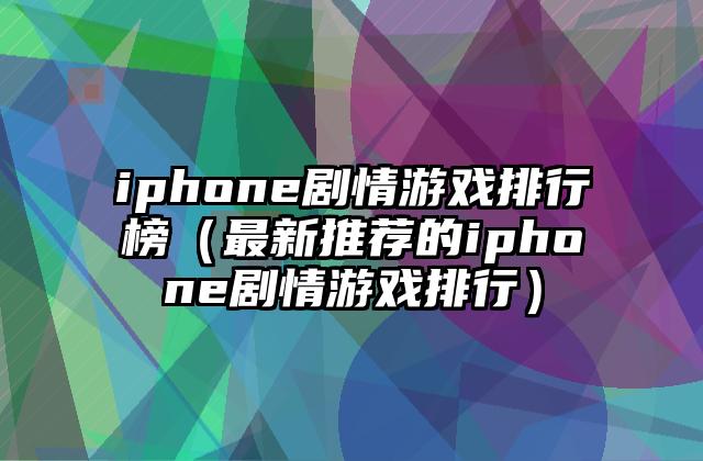 iphone剧情游戏排行榜（最新推荐的iphone剧情游戏排行）