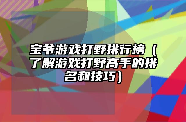 宝爷游戏打野排行榜（了解游戏打野高手的排名和技巧）